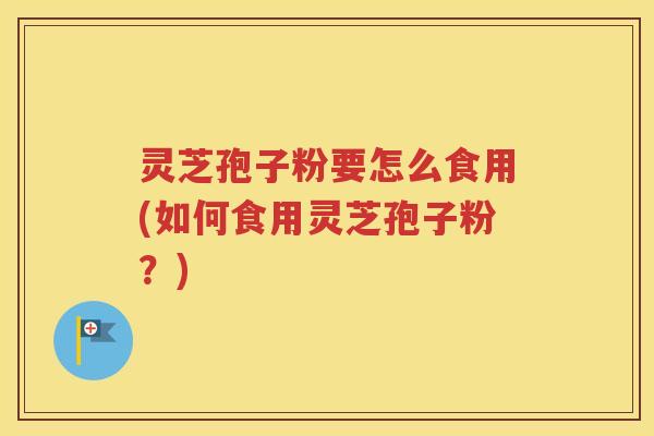 灵芝孢子粉要怎么食用(如何食用灵芝孢子粉？)