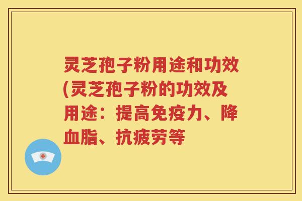灵芝孢子粉用途和功效(灵芝孢子粉的功效及用途：提高免疫力、降血脂、抗疲劳等