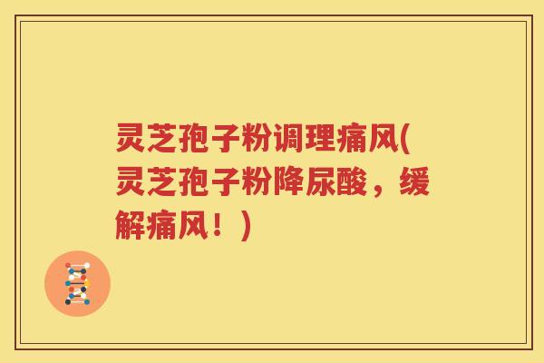 灵芝孢子粉调理痛风(灵芝孢子粉降尿酸，缓解痛风！)