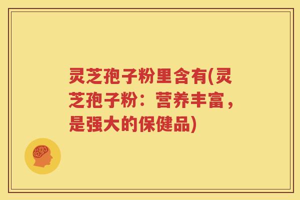灵芝孢子粉里含有(灵芝孢子粉：营养丰富，是强大的保健品)