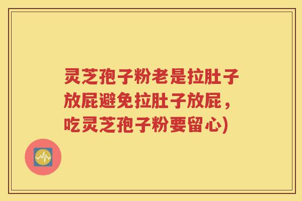 灵芝孢子粉老是拉肚子放屁避免拉肚子放屁，吃灵芝孢子粉要留心)