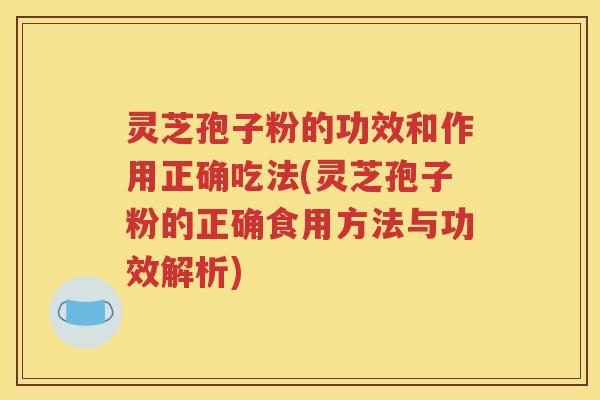 灵芝孢子粉的功效和作用正确吃法(灵芝孢子粉的正确食用方法与功效解析)
