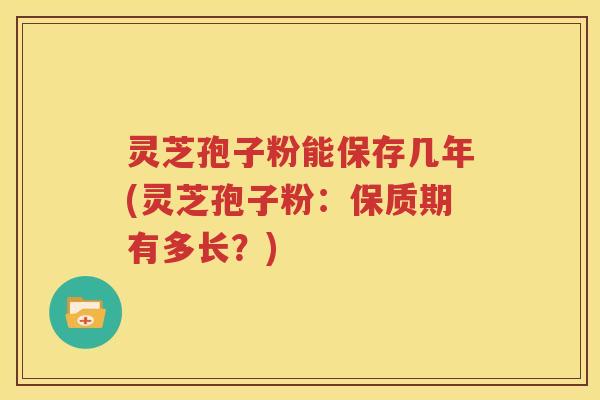 灵芝孢子粉能保存几年(灵芝孢子粉：保质期有多长？)