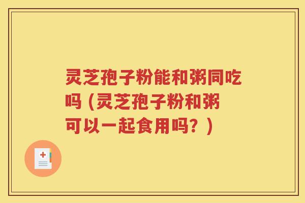 灵芝孢子粉能和粥同吃吗 (灵芝孢子粉和粥可以一起食用吗？)