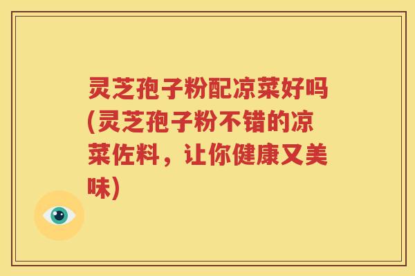 灵芝孢子粉配凉菜好吗(灵芝孢子粉不错的凉菜佐料，让你健康又美味)