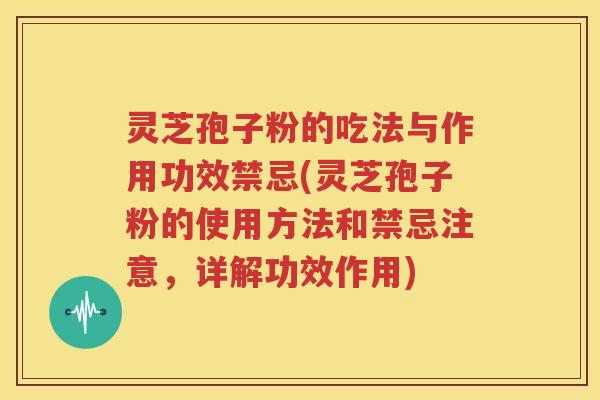 灵芝孢子粉的吃法与作用功效禁忌(灵芝孢子粉的使用方法和禁忌注意，详解功效作用)