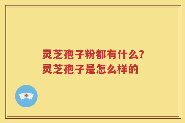 灵芝孢子粉都有什么？灵芝孢子是怎么样的