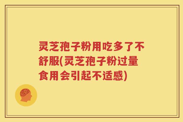 灵芝孢子粉用吃多了不舒服(灵芝孢子粉过量食用会引起不适感)