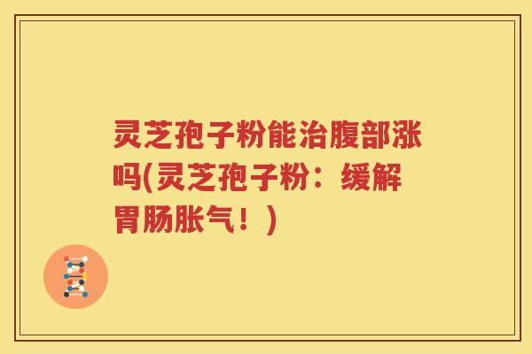 灵芝孢子粉能治腹部涨吗(灵芝孢子粉：缓解胃肠胀气！)