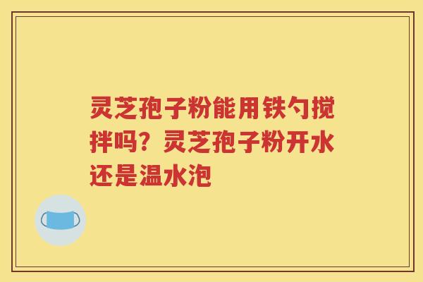 灵芝孢子粉能用铁勺搅拌吗？灵芝孢子粉开水还是温水泡
