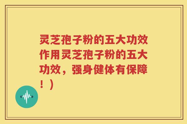 灵芝孢子粉的五大功效作用灵芝孢子粉的五大功效，强身健体有保障！)
