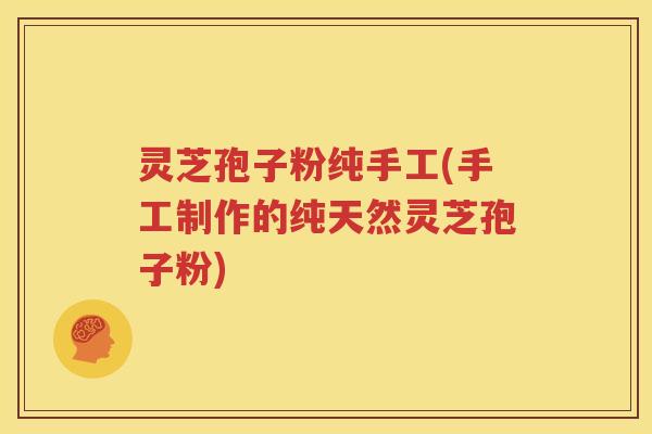 灵芝孢子粉纯手工(手工制作的纯天然灵芝孢子粉)