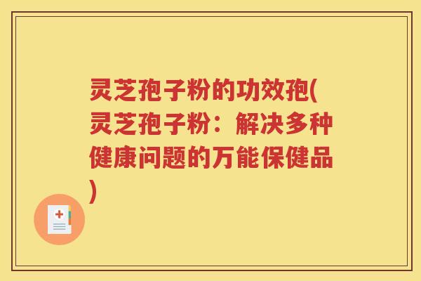 灵芝孢子粉的功效孢(灵芝孢子粉：解决多种健康问题的万能保健品)