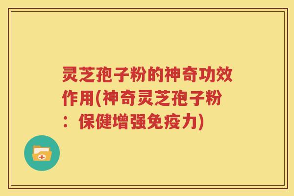 灵芝孢子粉的神奇功效作用(神奇灵芝孢子粉：保健增强免疫力)