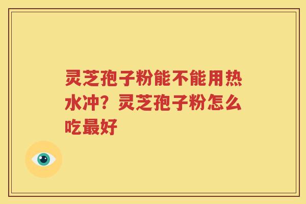 灵芝孢子粉能不能用热水冲？灵芝孢子粉怎么吃最好