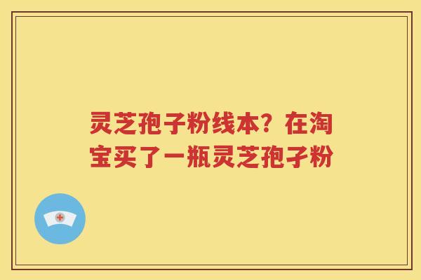 灵芝孢子粉线本？在淘宝买了一瓶灵芝孢孑粉