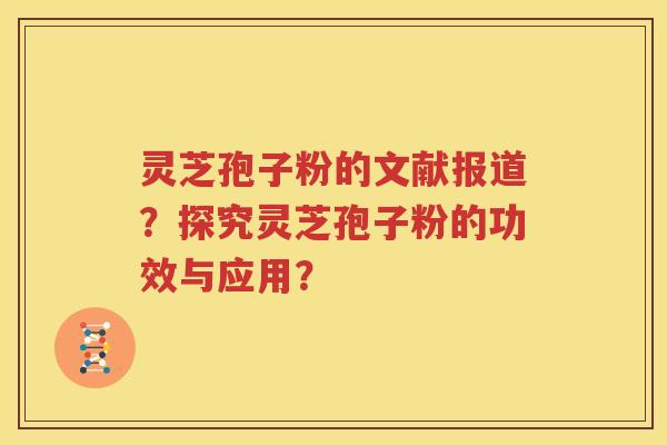 灵芝孢子粉的文献报道？探究灵芝孢子粉的功效与应用？