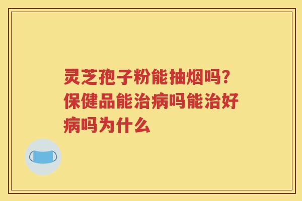 灵芝孢子粉能抽烟吗？保健品能治病吗能治好病吗为什么