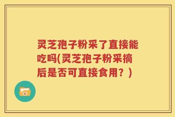 灵芝孢子粉采了直接能吃吗(灵芝孢子粉采摘后是否可直接食用？)