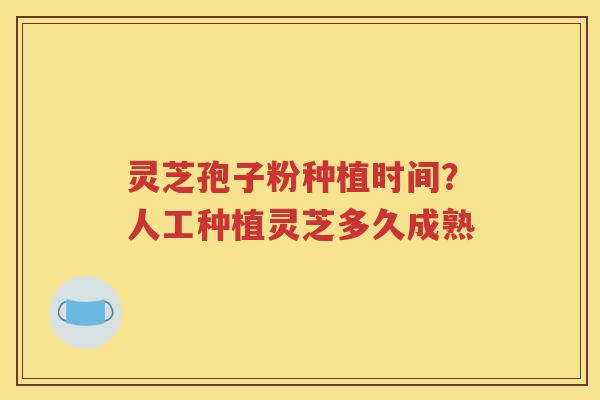 灵芝孢子粉种植时间？人工种植灵芝多久成熟