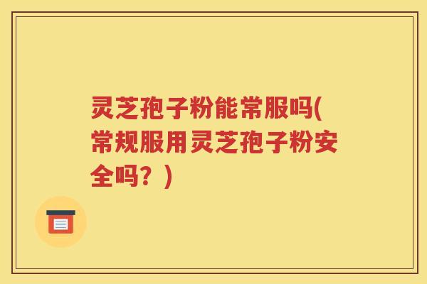 灵芝孢子粉能常服吗(常规服用灵芝孢子粉安全吗？)