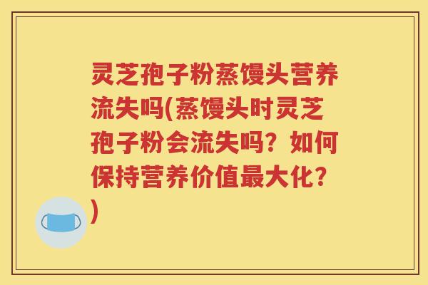灵芝孢子粉蒸馒头营养流失吗(蒸馒头时灵芝孢子粉会流失吗？如何保持营养价值最大化？)