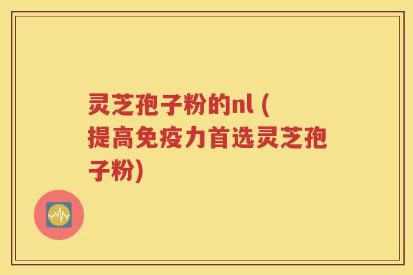 灵芝孢子粉的nl (提高免疫力首选灵芝孢子粉)