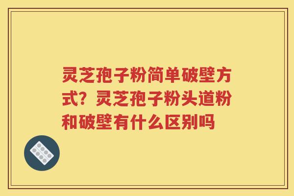 灵芝孢子粉简单破壁方式？灵芝孢子粉头道粉和破壁有什么区别吗