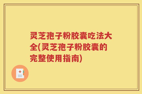 灵芝孢子粉胶囊吃法大全(灵芝孢子粉胶囊的完整使用指南)