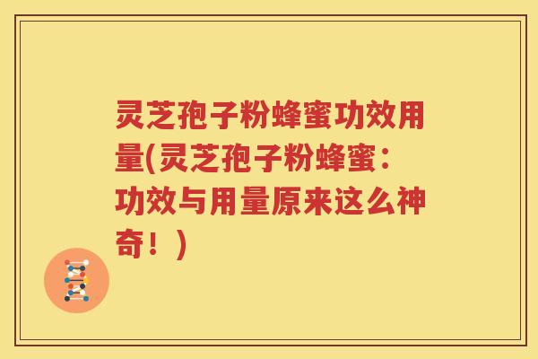 灵芝孢子粉蜂蜜功效用量(灵芝孢子粉蜂蜜：功效与用量原来这么神奇！)