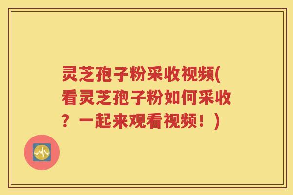 灵芝孢子粉采收视频(看灵芝孢子粉如何采收？一起来观看视频！)