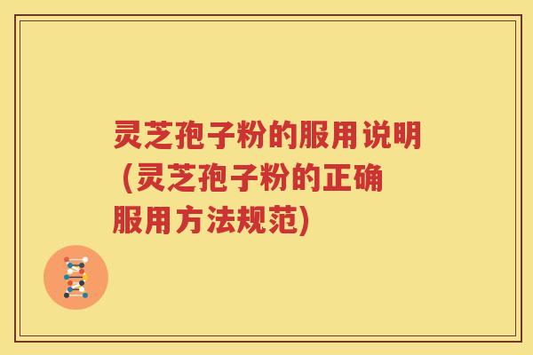 灵芝孢子粉的服用说明 (灵芝孢子粉的正确服用方法规范)
