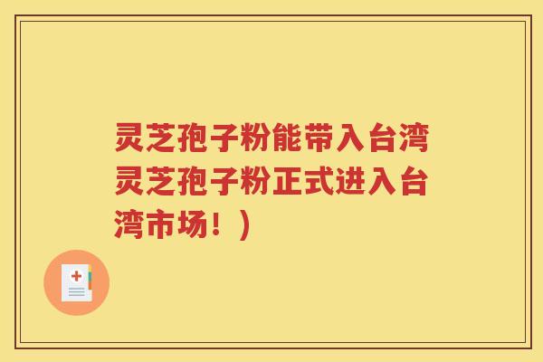 灵芝孢子粉能带入台湾灵芝孢子粉正式进入台湾市场！)