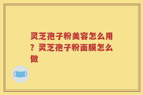 灵芝孢子粉美容怎么用？灵芝孢子粉面膜怎么做