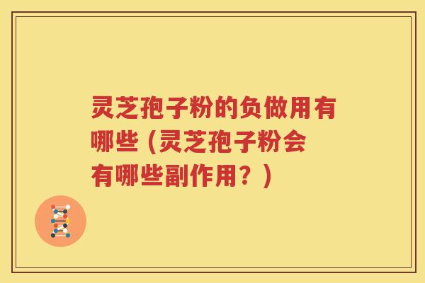 灵芝孢子粉的负做用有哪些 (灵芝孢子粉会有哪些副作用？)