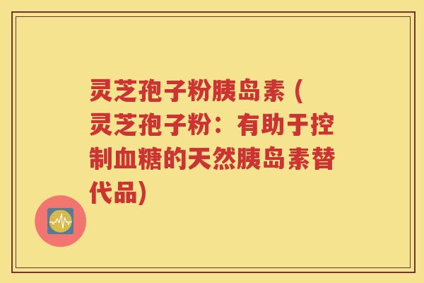 灵芝孢子粉胰岛素 (灵芝孢子粉：有助于控制血糖的天然胰岛素替代品)
