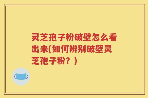 灵芝孢子粉破壁怎么看出来(如何辨别破壁灵芝孢子粉？)