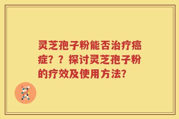 灵芝孢子粉能否治疗癌症？？探讨灵芝孢子粉的疗效及使用方法？