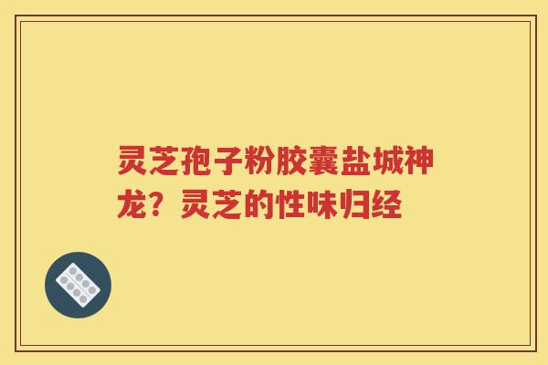 灵芝孢子粉胶囊盐城神龙？灵芝的性味归经