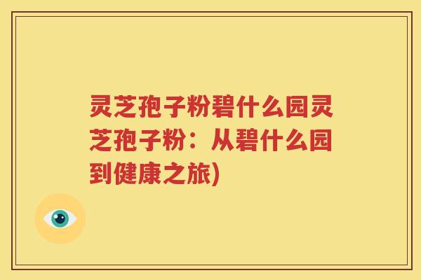 灵芝孢子粉碧什么园灵芝孢子粉：从碧什么园到健康之旅)