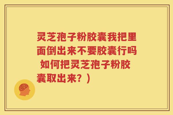 灵芝孢子粉胶囊我把里面倒出来不要胶囊行吗 如何把灵芝孢子粉胶囊取出来？)