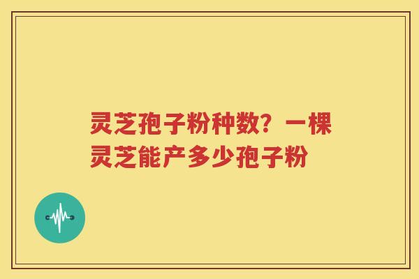 灵芝孢子粉种数？一棵灵芝能产多少孢子粉