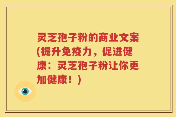 灵芝孢子粉的商业文案(提升免疫力，促进健康：灵芝孢子粉让你更加健康！)