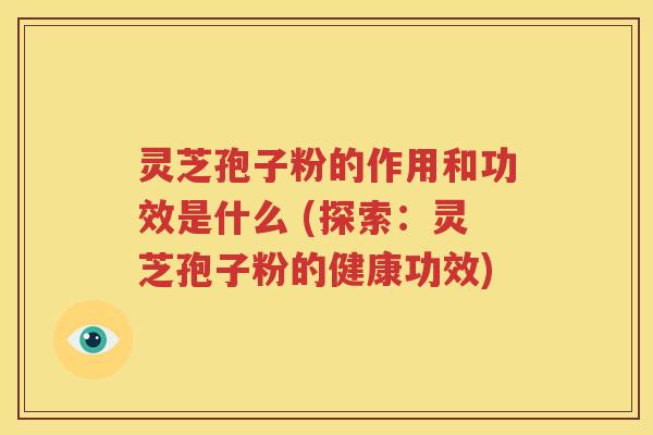 灵芝孢子粉的作用和功效是什么 (探索：灵芝孢子粉的健康功效)