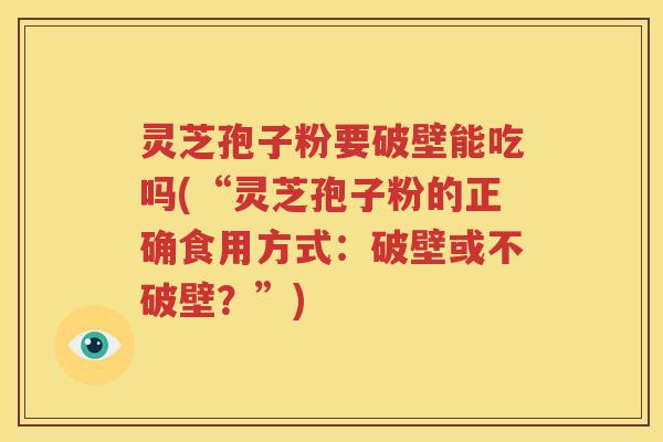 灵芝孢子粉要破壁能吃吗(“灵芝孢子粉的正确食用方式：破壁或不破壁？”)