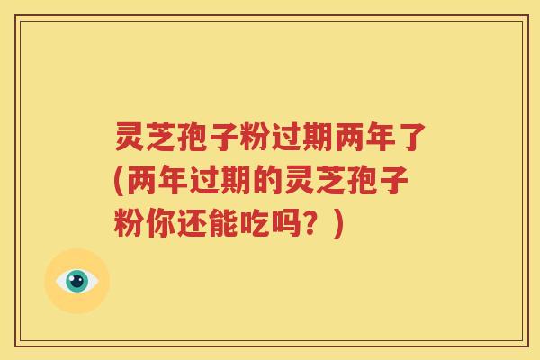 灵芝孢子粉过期两年了(两年过期的灵芝孢子粉你还能吃吗？)