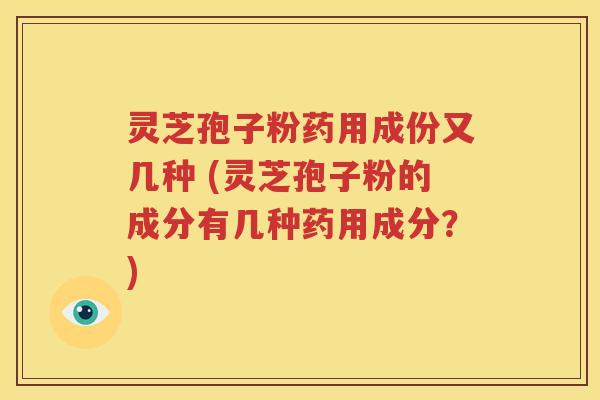灵芝孢子粉药用成份又几种 (灵芝孢子粉的成分有几种药用成分？)