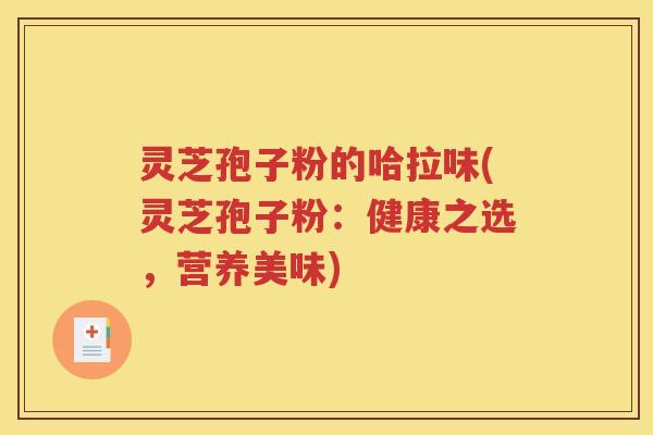 灵芝孢子粉的哈拉味(灵芝孢子粉：健康之选，营养美味)