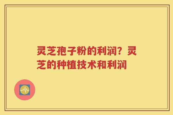 灵芝孢子粉的利润？灵芝的种植技术和利润
