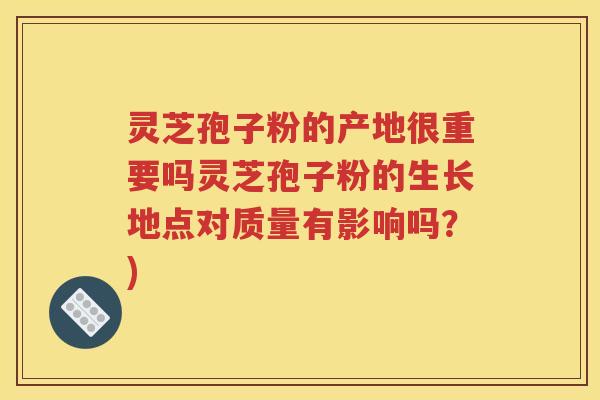 灵芝孢子粉的产地很重要吗灵芝孢子粉的生长地点对质量有影响吗？)